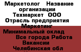 Маркетолог › Название организации ­ Техмаркет, ООО › Отрасль предприятия ­ Маркетинг › Минимальный оклад ­ 20 000 - Все города Работа » Вакансии   . Челябинская обл.,Копейск г.